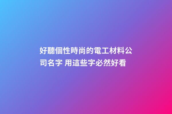 好聽個性時尚的電工材料公司名字 用這些字必然好看-第1張-公司起名-玄機派